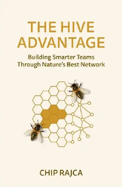 The Hive Advantage: Building Smarter Teams Through Nature's Best Network by Chip Rajca