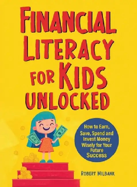 Financial Literacy for Kids Unlocked: How to Earn, Spend and Invest Wisely for Your Future Success by Robert Milbank