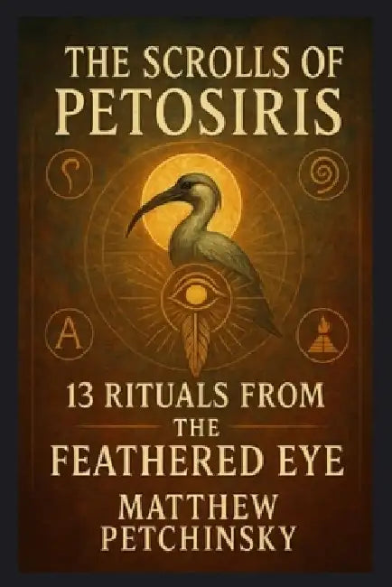 The Scrolls of Petosiris: 13 Rituals from the Feathered Eye by Matthew Petchinsky