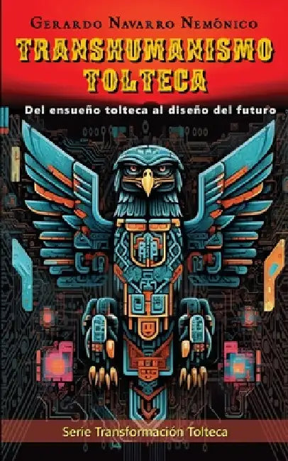 Transhumanismo Tolteca: Del ensueño tolteca al diseño del futuro by Gerardo Navarro Nemónico