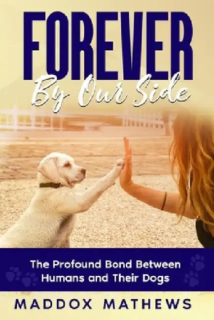 Forever By Our Side: The Profound Bond Between Humans and Their Dogs by Maddox Mathews