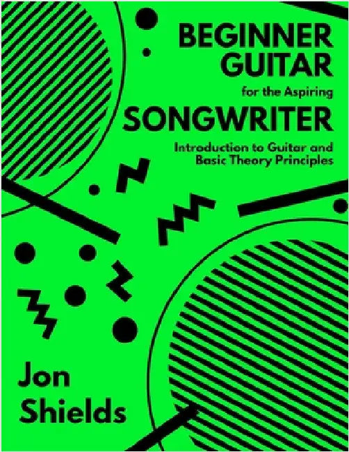 Beginner Guitar for the Aspiring Songwriter: Introduction to Guitar and Basic Theory Principles by Jon Shields