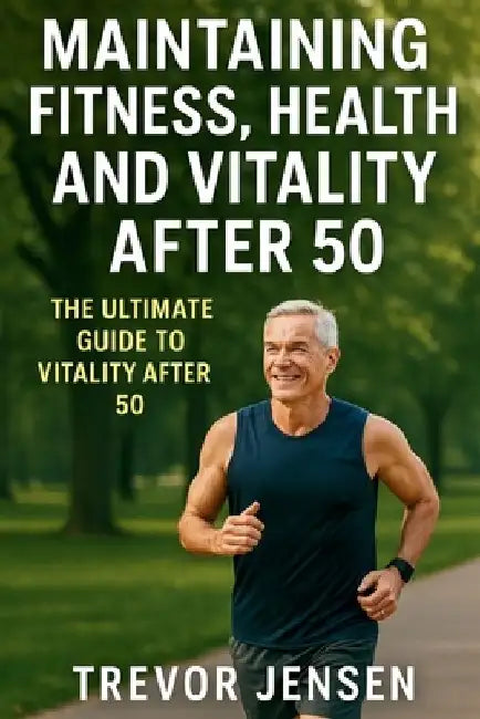 Maintaining Fitness, Health and Vitality After 50 by Trevor Jensen