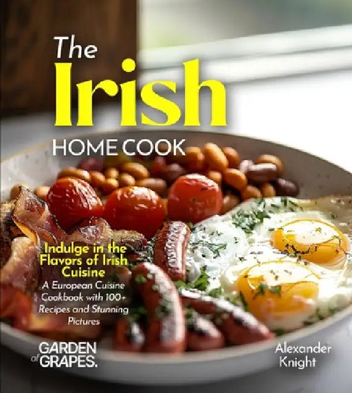 The Irish Home Cook: Indulge in the Flavors of Irish Cuisine - A European Cuisine Cookbook with 100+ Recipes and Stunning Pictures by Alexander Knight