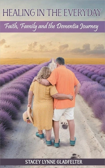 Healing In The Everyday: Faith, Family and the Dementia Journey by Stacey Lynne Gladfelter, Callaghan Publications