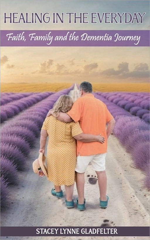 Healing In The Everyday: Faith, Family and the Dementia Journey by Stacey Lynne Gladfelter, Callaghan Publications