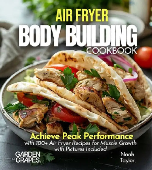 Air Fryer Bodybuilding Cookbook: Achieve Peak Performance with 100+ Air Fryer Recipes for Muscle Growth with Pictures Included by Noah Taylor