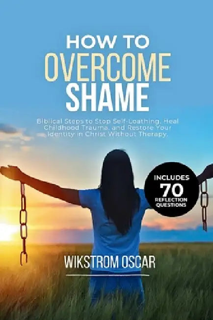 How to Overcome Shame: Biblical Steps to Stop Self-Loathing, Heal Childhood Trauma, and Restore Your Identity in Christ Without Therapy by Wikstrom Oscar