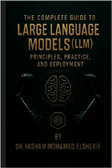 The Complete Guide to Large Language Models: Principles, Practice, and Deployment by Hesham Mohamed Elsherif