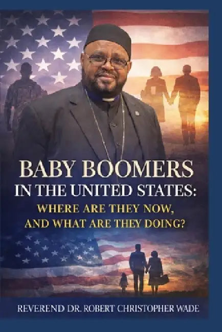 Baby Boomers in the United States: Where are they now, and what are they Doing? by Reverend Robert Christopher Wade