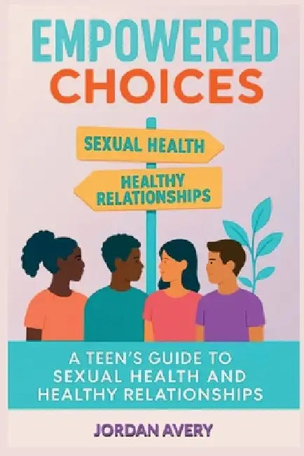 Empowered Choices: A Teen's Guide to Sexual Health and Healthy Relationships by Jordan Avery