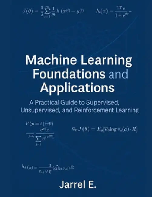 Machine Learning Foundations and Applications: A Practical Guide to Supervised, Unsupervised, and Reinforcement Learning by Jarrel E
