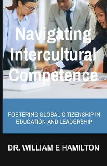 Navigating Intercultural Competence: Fostering Global Citizenship in Education and Leadership by William E. Hamilton
