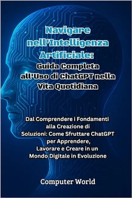 Navigare nell'Intelligenza Artificiale: Dal Comprendere i Fondamenti alla Creazione di Soluzioni: Come Sfruttare ChatGPT per Apprendere, Lavorare e Cr by World, Computer