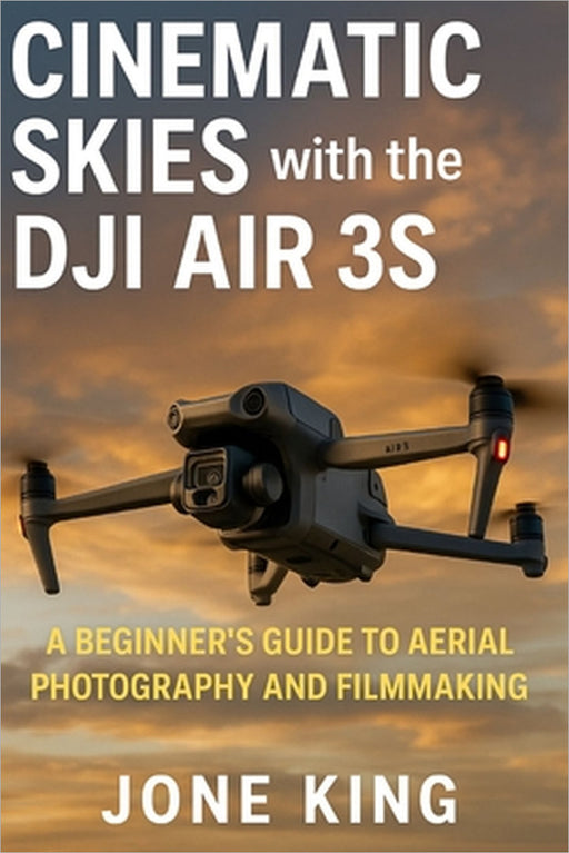 Cinematic Skies with the Dji Air 3s: A Beginner's Guide to Aerial Photography and Filmmaking by Jone King
