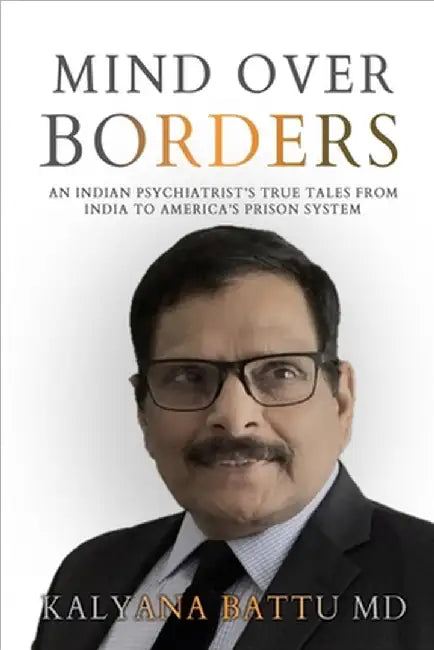 Mind Over Borders: An Indian Psychiatrist's True Tales from India to America's Prison System by Kalyana Batttu