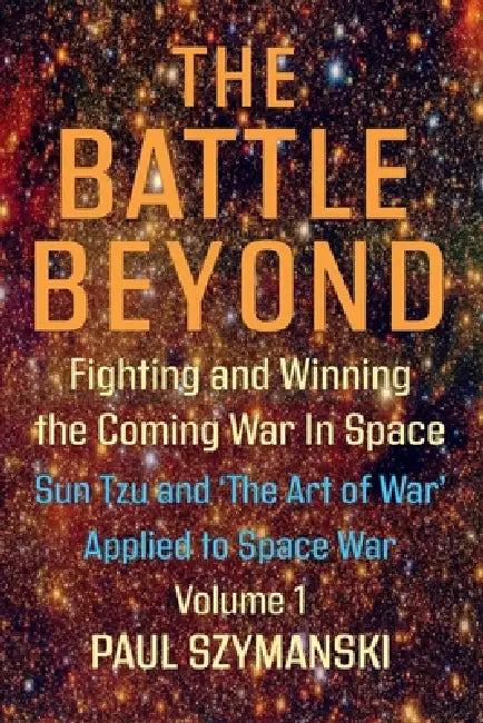 Sun Tzu and the Art of War Applied to Outer Space Warfare: Ancient Chinese Military Strategies Applied to Outer Space Warfare by Paul Szymanski