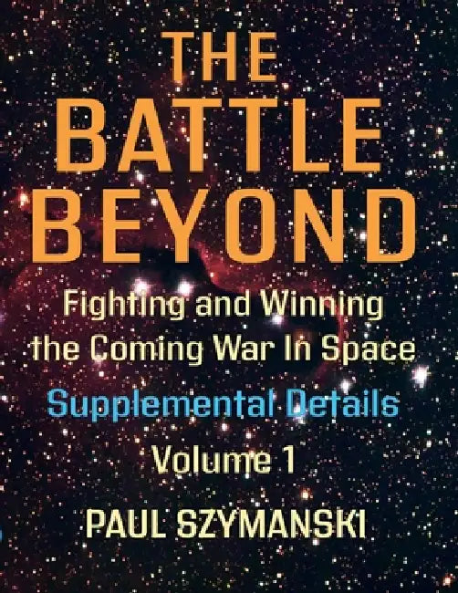 The Battle Beyond-Fighting and Winning the Coming War in Space: Supplemental Details - Volume 1 - Space Warfighting Detailed Lists of Attack Options by Paul Szymanski