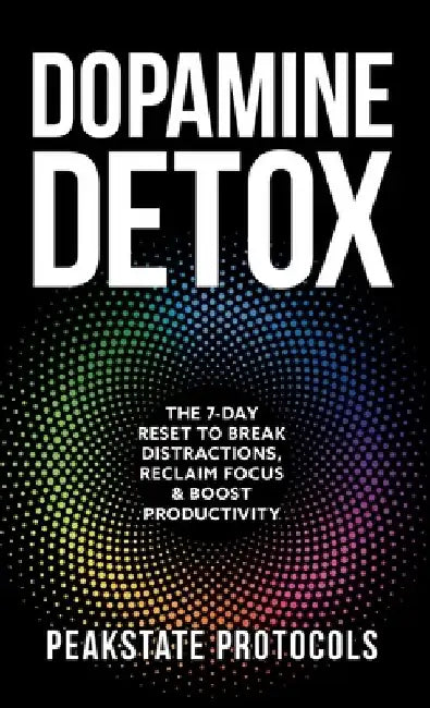 Dopamine Detox: The 7-Day Reset To Break Distractions, Reclaim Focus & Boost Productivity: Clear Your Mind, Master Your Habits, and Take Back Control by Peakstate Protocols