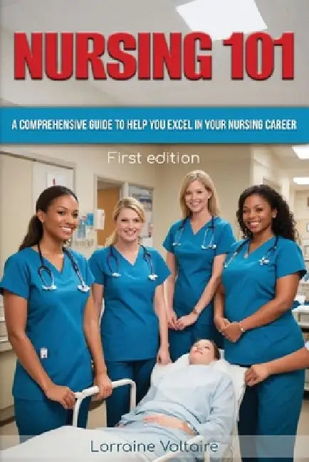 Nursing 101: A Comprehensive Guide to Help You Excel in Your Nursing Career by Lorraine Voltaire