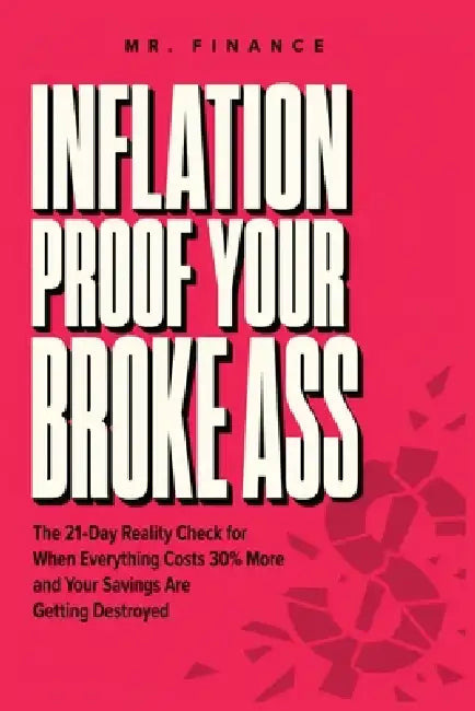 Inflation Proof Your Broke Ass: The 21-Day Reality Check for When Everything Costs 30% More and Your Savings Are Getting Destroyed by Mr Finance