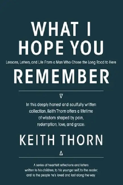What I Hope You Remember: Lessons, Letters, and Life From a Man Who Chose the Long Road to Here by Keith Thorn