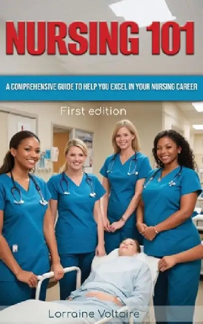 Nursing 101: A Comprehensive Guide to Help You Excel in Your Nursing Career by Lorraine Voltaire