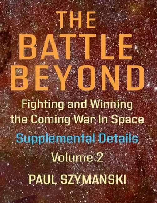 The Battle Beyond-Fighting and Winning the Coming War in Space: Supplemental Details - Volume 2 - Space Warfighting Additional Detailed Lists of Attac by Paul Szymanski