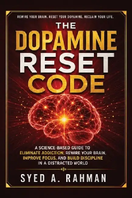 The Dopamine Reset Code: A Science-Based Guide to Eliminate Addiction, Rewire Your Brain, Improve Focus, and Build Discipline in a Distracted World by Syed A. Rahman