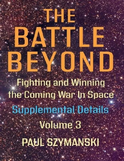 The Battle Beyond-Fighting and Winning the Coming War in Space: Supplemental Details - Volume 3 by Paul Szymanski