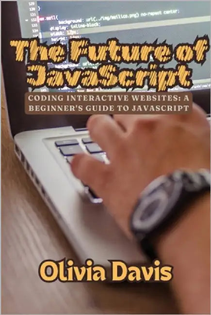 The Future of JavaScript: Coding Interactive Websites: A Beginner's Guide to JavaScript by Davis, Olivia