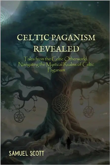 Celtic Paganism Revealed: Tales from the Celtic Otherworld: Navigating the Mystical Realms of Celtic Paganism by Scott, Samuel