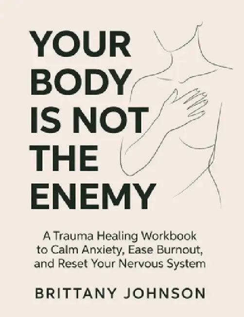Your Body Is Not the Enemy: A Trauma Healing Workbook to Calm Anxiety, Ease Burnout, and Reset Your Nervous System by Brittany Johnson