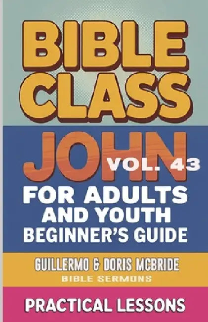 Bible Class for Adults and Youth- Beginner's Guide - John: Practical Lessons by Guillermo Doris McBride