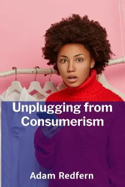 Unplugging from Consumerism: Deconstructing the Psychology of Shopping and Consumer Habits by Adam Redfern