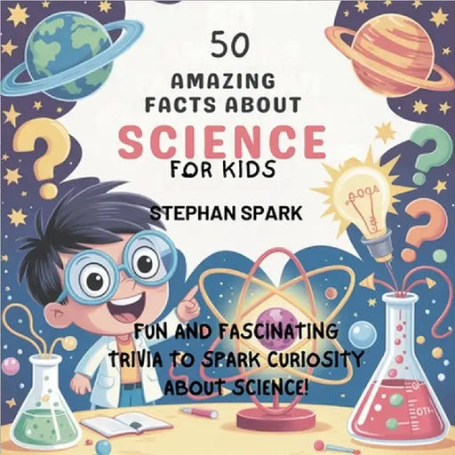 50 Amazing Facts About Science for Kids: Fun and Fascinating Trivia to Spark Curiosity About Science! by Stephan Spark