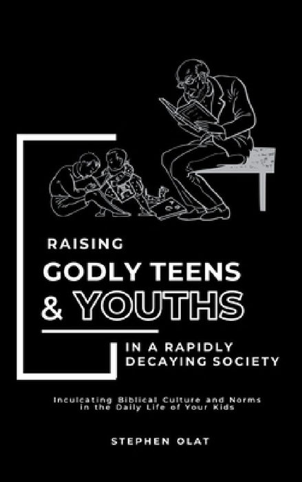 Raising Godly Teens and Youths in a Rapidly Decaying Society by Stephen Olat