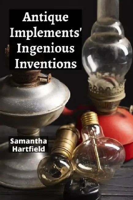 Antique Implements' Ingenious Inventions: A Collector's Compendium of Rare Tools and Instruments by Samantha Hartfield
