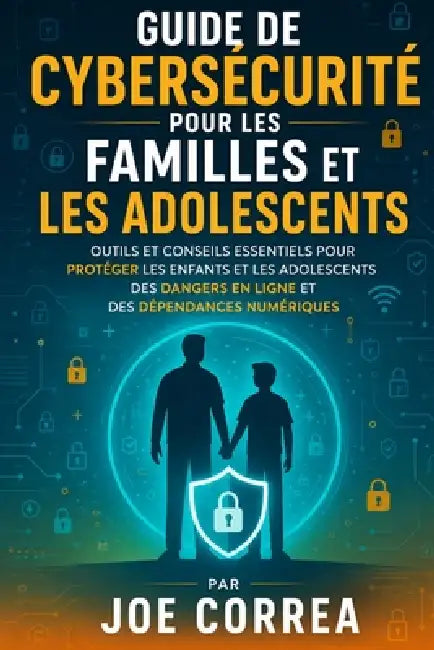 Guide De Cybersécurité Pour Les Familles Et Les Adolescents: Outils Et Conseils Essentiels Pour Protéger Les Enfants Et Les Adolescents Des Dangers En by Joe Correa