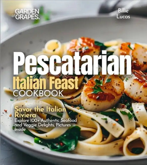 Pescatarian Italian Feast Cookbook: Savor the Italian Riviera - Explore 100+ Authentic Seafood and Veggie Delights, Pictures Inside by Billie Lucas