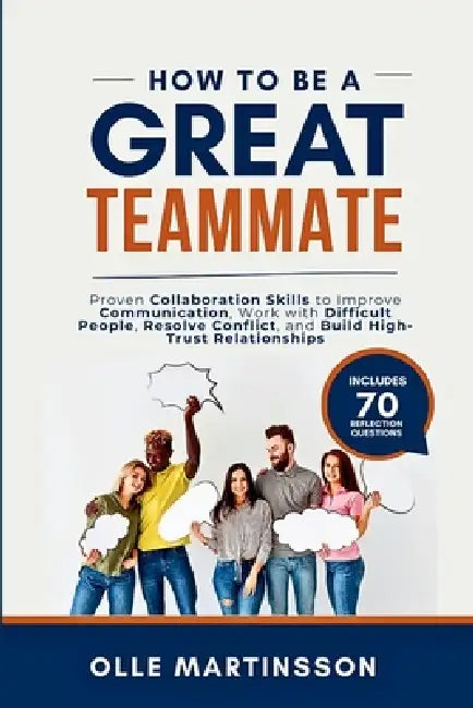 How to Be a Great Teammate: Proven Collaboration Skills to Improve Communication, Work with Difficult People, Resolve Conflict, and Build High-Trust R by Olle Martinsson