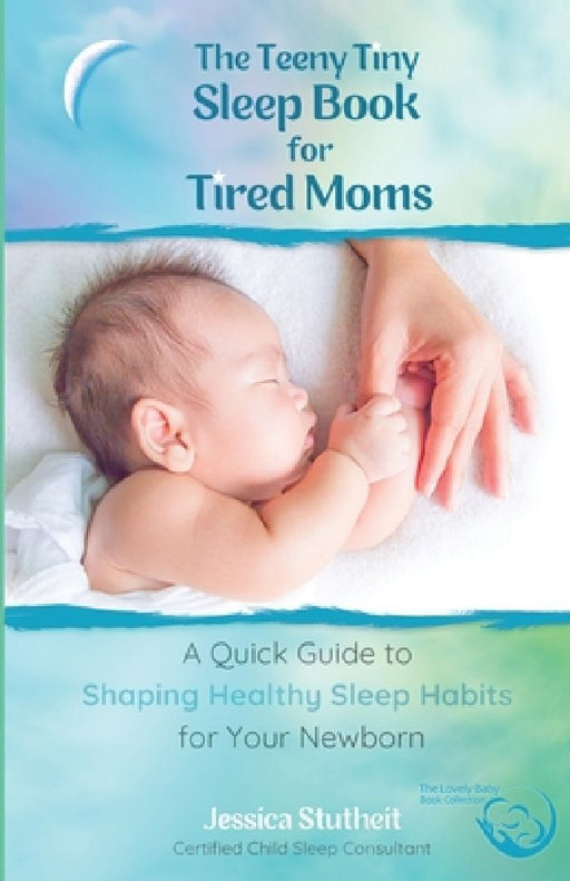 The Teeny Tiny Sleep Book for Tired Moms: A Quick Guide to Shaping Healthy Habits for Your Newborn by Jessica Stutheit