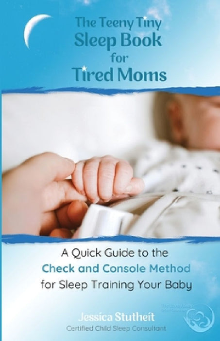 The Teeny Tiny Sleep Book for Tired Moms: A Quick Guide to the Check and Console Method for Sleep Training Your Baby by Jessica Stutheit