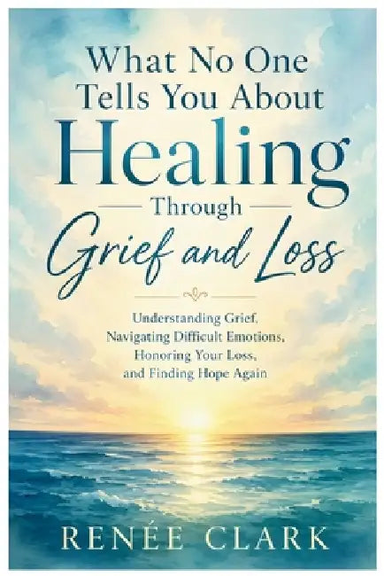 What No One Tells You About Healing Through Grief and Loss: Understanding Grief, Navigating Difficult Emotions, Honoring Your Loss, and Finding Hope A by Renee' Clark