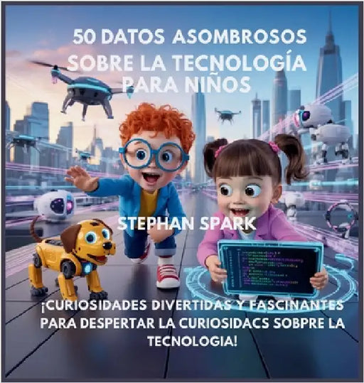 50 Datos Sorprendentes Sobre Tecnología Para Niños: Curiosidades Divertidas Y Fascinantes Para Despertar La Curiosidad Por La Tecnología! by Stephan Spark