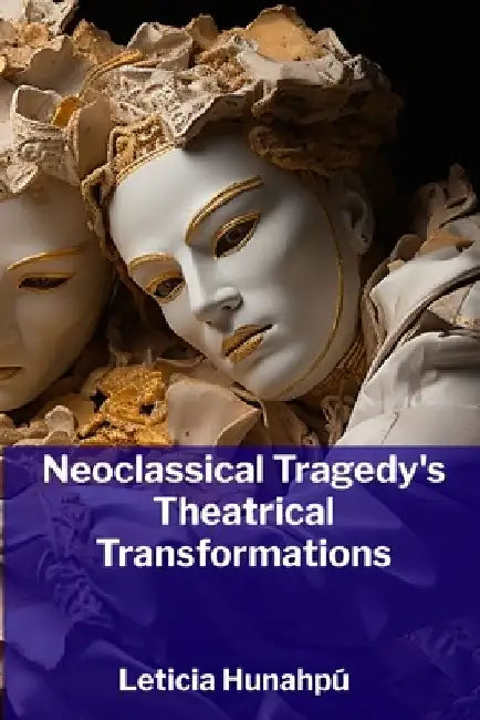 Neoclassical Tragedy's Theatrical Transformations: The Emergence of Tragedy and Its Evolution in the 18th and 19th Centuries by Leticia Hunahpú