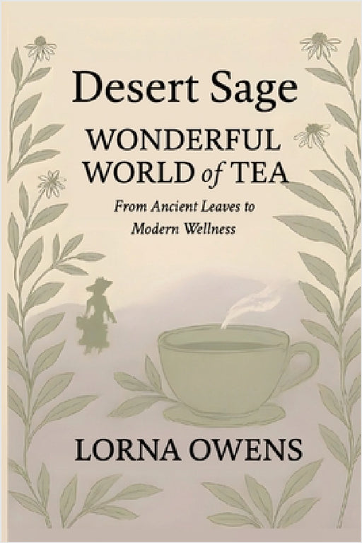 Desert Sage Wonderful World of Tea: From Ancient Leaves to Modern Wellness by Lorna Owens