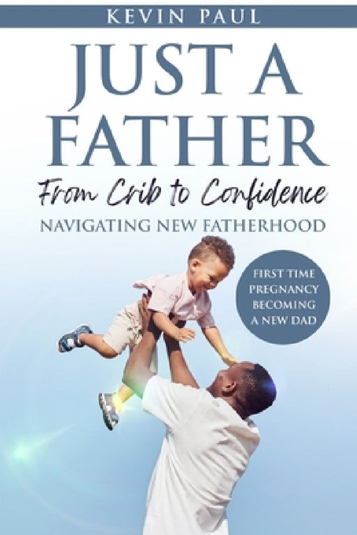 Just a Father From Crib to Confidence - Navigating New Fatherhood by Kevin Paul