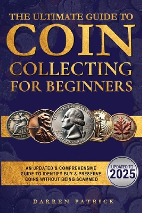 The Ultimate Guide To Coin Collecting For Beginners: An Updated & Comprehensive Guide to Identify, Buy & Preserve Coins by Darren Patrick