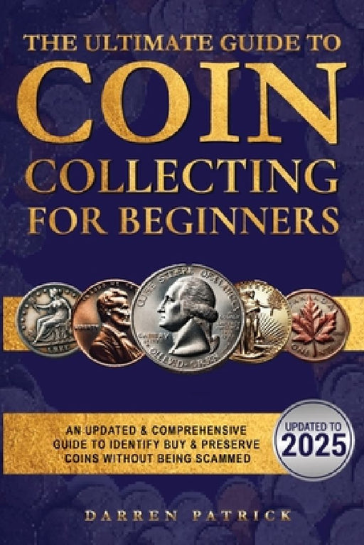 The Ultimate Guide To Coin Collecting For Beginners: An Updated & Comprehensive Guide to Identify, Buy & Preserve Coins by Darren Patrick